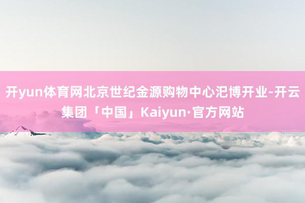 开yun体育网北京世纪金源购物中心汜博开业-开云集团「中国」Kaiyun·官方网站