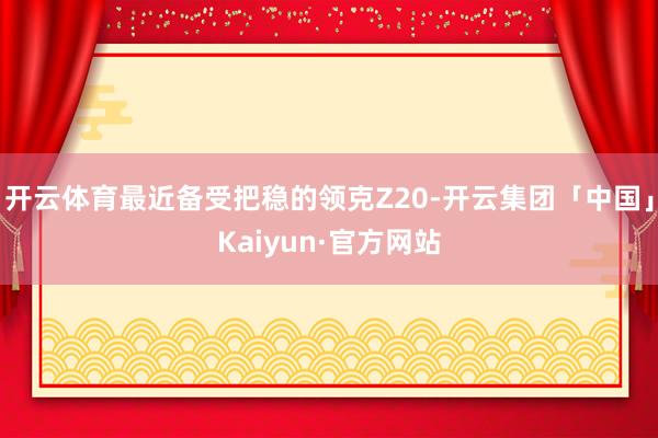 开云体育最近备受把稳的领克Z20-开云集团「中国」Kaiyun·官方网站