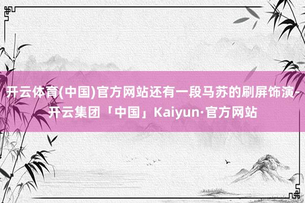 开云体育(中国)官方网站还有一段马苏的刷屏饰演-开云集团「中国」Kaiyun·官方网站