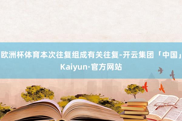 欧洲杯体育本次往复组成有关往复-开云集团「中国」Kaiyun·官方网站