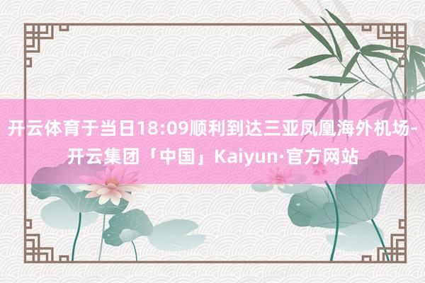 开云体育于当日18:09顺利到达三亚凤凰海外机场-开云集团「中国」Kaiyun·官方网站