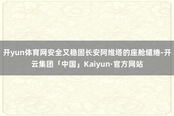 开yun体育网安全又稳固长安阿维塔的座舱缱绻-开云集团「中国」Kaiyun·官方网站