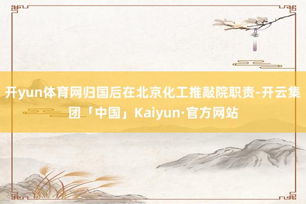 开yun体育网归国后在北京化工推敲院职责-开云集团「中国」Kaiyun·官方网站