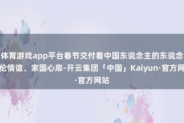 体育游戏app平台春节交付着中国东说念主的东说念主伦情谊、家国心扉-开云集团「中国」Kaiyun·官方网站