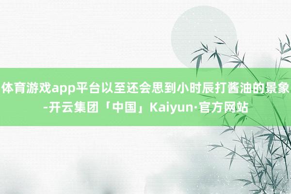 体育游戏app平台以至还会思到小时辰打酱油的景象-开云集团「中国」Kaiyun·官方网站