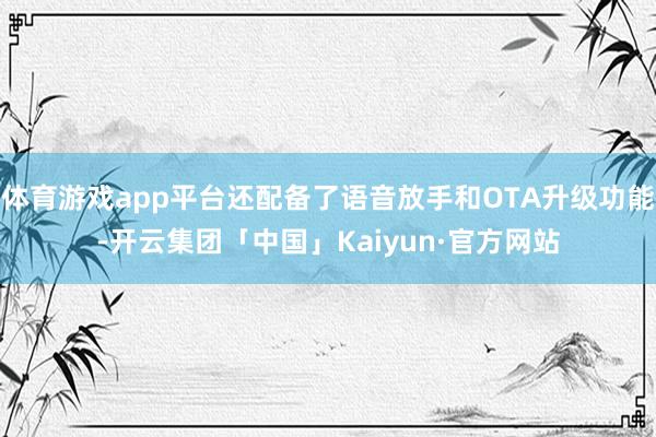 体育游戏app平台还配备了语音放手和OTA升级功能-开云集团「中国」Kaiyun·官方网站