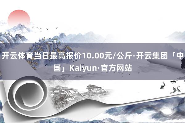 开云体育当日最高报价10.00元/公斤-开云集团「中国」Kaiyun·官方网站