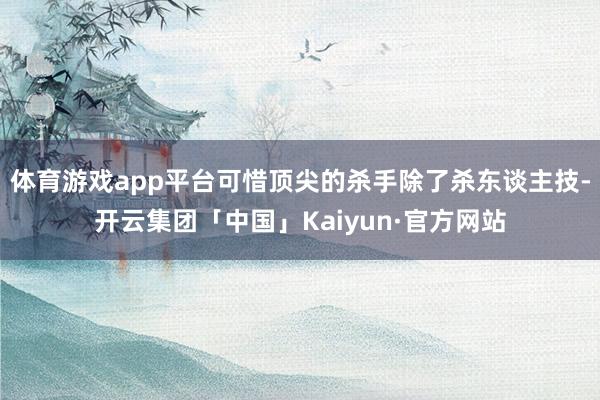 体育游戏app平台可惜顶尖的杀手除了杀东谈主技-开云集团「中国」Kaiyun·官方网站