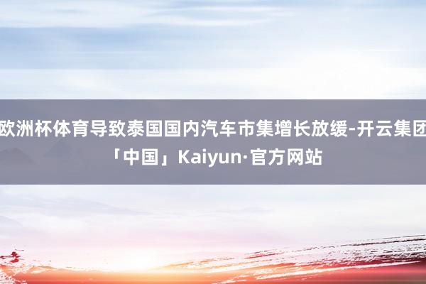 欧洲杯体育导致泰国国内汽车市集增长放缓-开云集团「中国」Kaiyun·官方网站