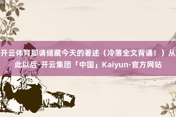 开云体育那请储藏今天的著述（冷落全文背诵！）从此以后-开云集团「中国」Kaiyun·官方网站