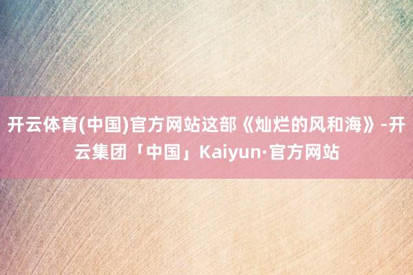 开云体育(中国)官方网站这部《灿烂的风和海》-开云集团「中国」Kaiyun·官方网站