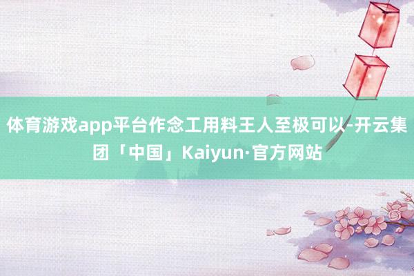 体育游戏app平台作念工用料王人至极可以-开云集团「中国」Kaiyun·官方网站