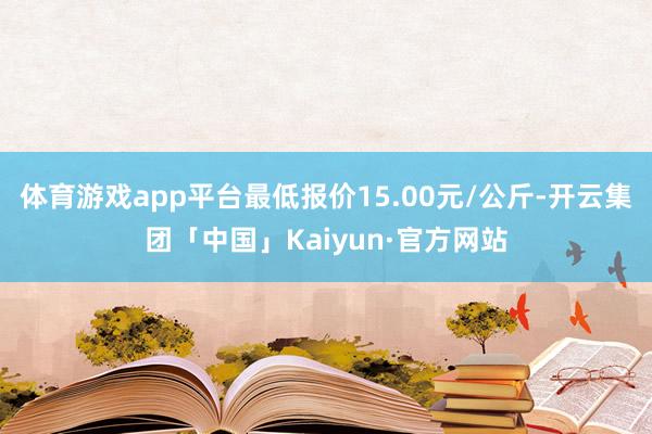 体育游戏app平台最低报价15.00元/公斤-开云集团「中国」Kaiyun·官方网站